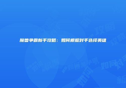 魔兽争霸新手攻略：如何根据对手选择英雄