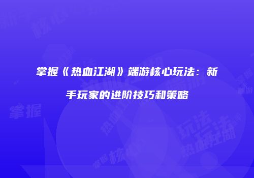 掌握《热血江湖》端游核心玩法:新手玩家的进阶技巧和策略