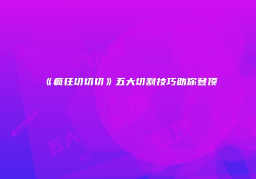 《疯狂切切切》五大切割技巧助你登顶