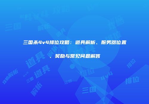 三国杀4v4排位攻略：道具解析、服务器位置、奖励与常见问题解答