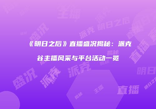 《明日之后》直播盛况揭秘：派克谷主播风采与平台活动一览