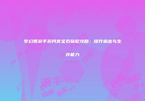梦幻西游手游月宫宝石搭配攻略：提升输出与生存能力