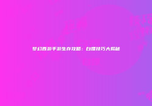 梦幻西游手游生存攻略：白嫖技巧大揭秘