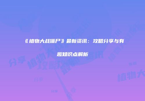 《植物大战僵尸》最新资讯：攻略分享与有趣知识点解析