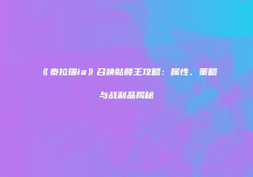 《泰拉瑞ia》召唤骷髅王攻略：属性、策略与战利品揭秘