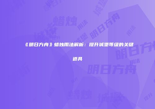《明日方舟》蜡烛用法解析：提升城堡等级的关键道具