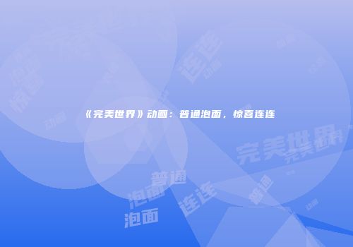 《完美世界》动画：普通泡面，惊喜连连