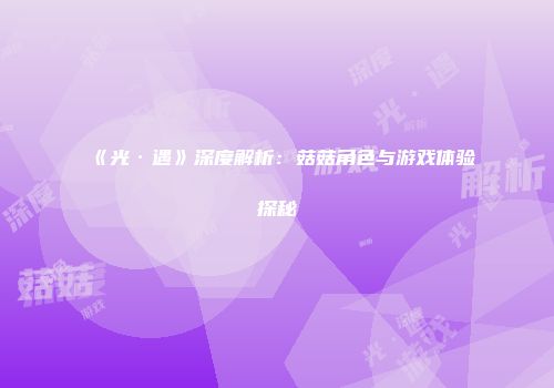 《光·遇》深度解析：菇菇角色与游戏体验探秘