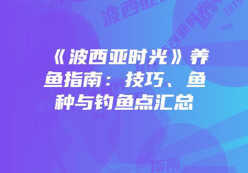 《波西亚时光》养鱼指南：技巧、鱼种与钓鱼点汇总