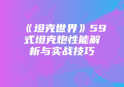 《坦克世界》59式坦克炮性能解析与实战技巧