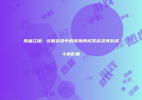 热血江湖：详解游戏中的宠物养成系统及其对战斗的影响