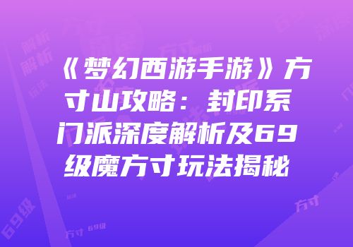 《梦幻西游手游》方寸山攻略：封印系门派深度解析及69级魔方寸玩法揭秘