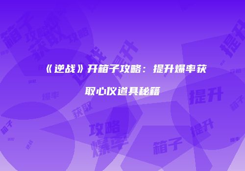 《逆战》开箱子攻略：提升爆率获取心仪道具秘籍