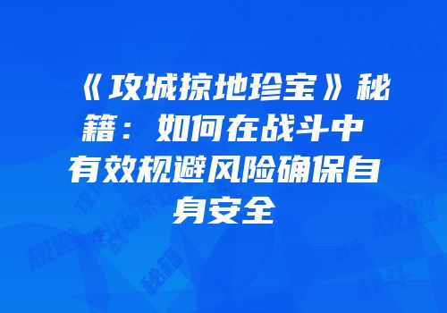 《攻城掠地珍宝》秘籍：如何在战斗中有效规避风险确保自身安全