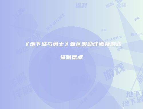 《地下城与勇士》新区奖励详解及游戏福利盘点