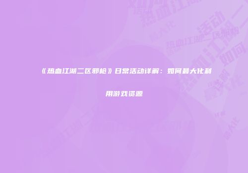 《热血江湖二区邪枪》日常活动详解：如何最大化利用游戏资源
