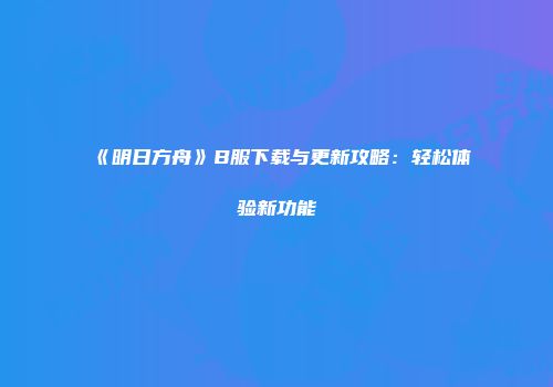 《明日方舟》B服下载与更新攻略：轻松体验新功能