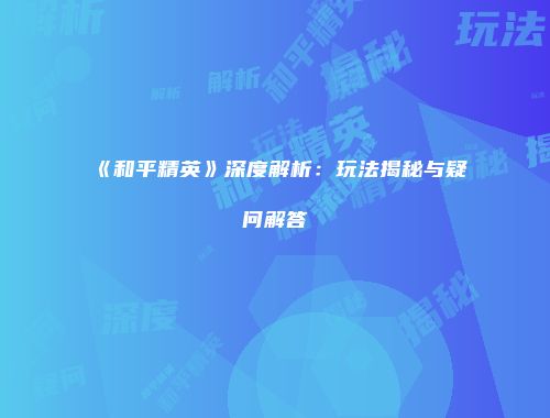 《和平精英》深度解析：玩法揭秘与疑问解答