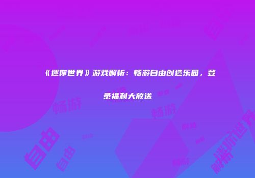 《迷你世界》游戏解析：畅游自由创造乐园，登录福利大放送