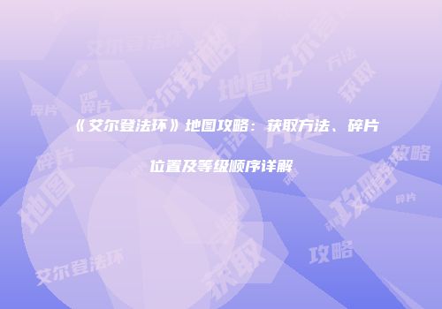 《艾尔登法环》地图攻略：获取方法、碎片位置及等级顺序详解