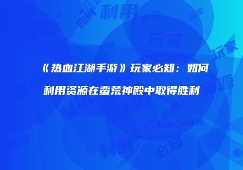 《热血江湖手游》玩家必知：如何利用资源在蛮荒神殿中取得胜利