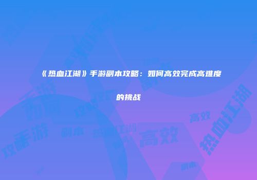 《热血江湖》手游副本攻略:如何高效完成高难度的挑战