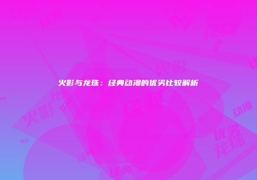火影与龙珠：经典动漫的优劣比较解析