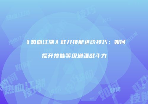 《热血江湖》群刀技能进阶技巧：如何提升技能等级增强战斗力