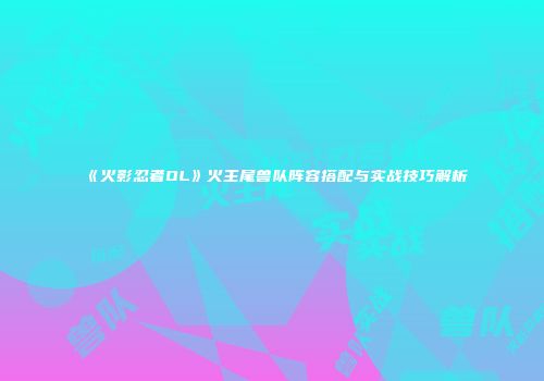 《火影忍者OL》火主尾兽队阵容搭配与实战技巧解析