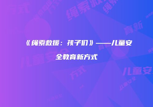 《绳索救援：孩子们》——儿童安全教育新方式