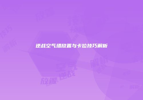 逆战空气墙放置与卡位技巧解析