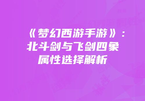 《梦幻西游手游》：北斗剑与飞剑四象属性选择解析