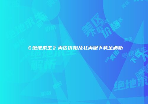 《绝地求生》美区价格及北美服下载全解析