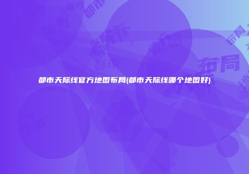 都市天际线官方地图布局(都市天际线哪个地图好)