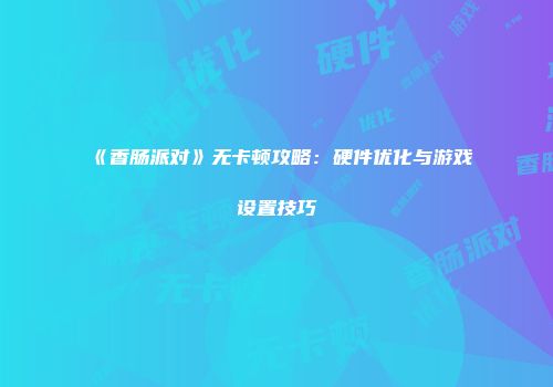《香肠派对》无卡顿攻略：硬件优化与游戏设置技巧
