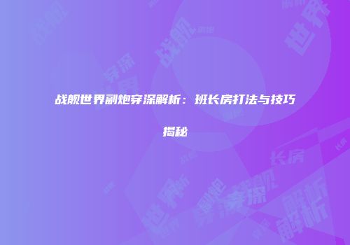 战舰世界副炮穿深解析：班长房打法与技巧揭秘