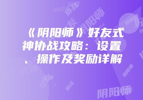 《阴阳师》好友式神协战攻略：设置、操作及奖励详解