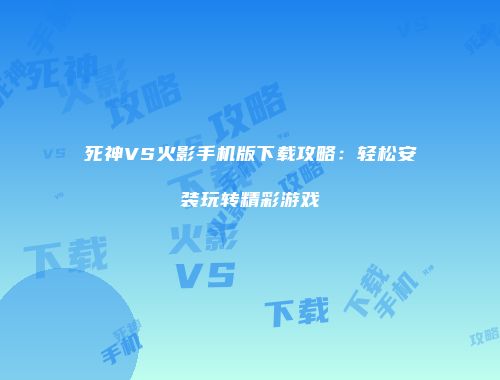 死神VS火影手机版下载攻略：轻松安装玩转精彩游戏