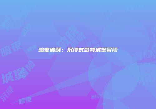 暗夜破晓：沉浸式哥特城堡冒险