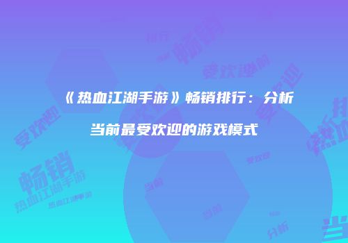 《热血江湖手游》畅销排行：分析当前最受欢迎的游戏模式