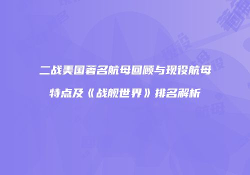 二战美国著名航母回顾与现役航母特点及《战舰世界》排名解析