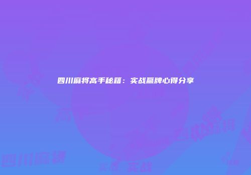 四川麻将高手秘籍：实战赢牌心得分享