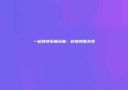 一起拼拼乐畅玩版：创意拼图游戏