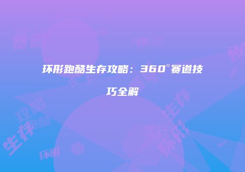 环形跑酷生存攻略：360°赛道技巧全解
