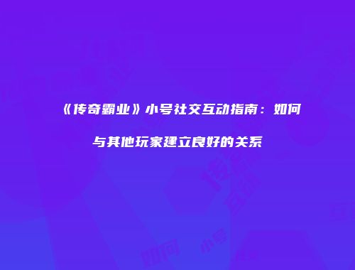 《传奇霸业》小号社交互动指南：如何与其他玩家建立良好的关系