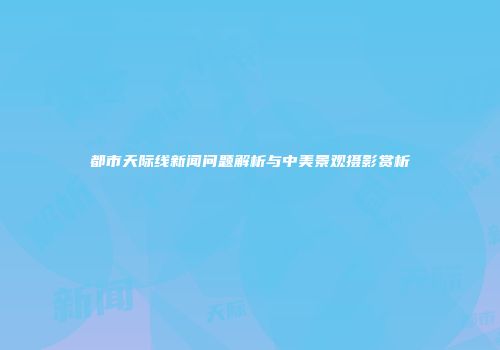 都市天际线新闻问题解析与中美景观摄影赏析