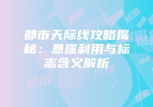 都市天际线攻略揭秘：悬崖利用与标志含义解析