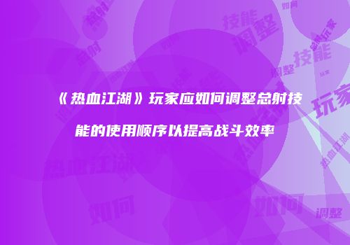《热血江湖》玩家应如何调整总射技能的使用顺序以提高战斗效率
