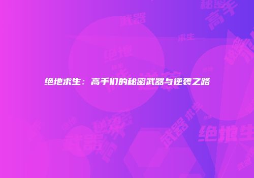绝地求生：高手们的秘密武器与逆袭之路