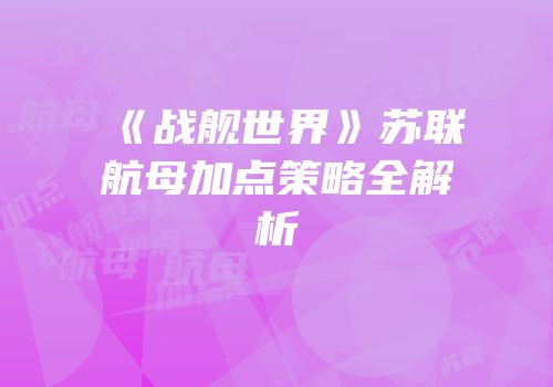 《战舰世界》苏联航母加点策略全解析